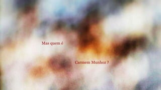 Mas quem é 
Carmem Munhoz ? 
 