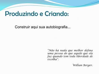 Produzindo e Criando:
Construir aqui sua autobiografia...

“Não há nada que melhor defina
uma pessoa do que aquilo que ela
faz quando tem toda liberdade de
escolha”.

Willian Berger.

 