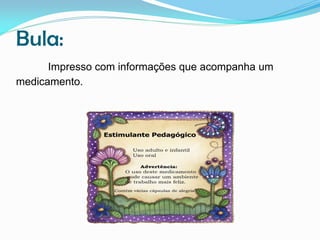 Bula:
Impresso com informações que acompanha um
medicamento.

 