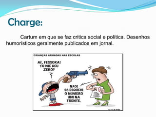 Charge:
Cartum em que se faz critica social e política. Desenhos
humorísticos geralmente publicados em jornal.

 