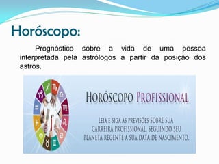 Horóscopo:
Prognóstico sobre a vida de uma pessoa
interpretada pela astrólogos a partir da posição dos
astros.

 