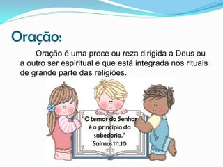Oração:
Oração é uma prece ou reza dirigida a Deus ou
a outro ser espiritual e que está integrada nos rituais
de grande parte das religiões.

 