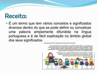 Receita:
 É um termo que tem vários conceitos e significados

diversos dentro do que se pode definir ou conceituar
uma palavra amplamente difundida na língua
portuguesa e é de fácil explicação no âmbito global
dos seus significados.

 