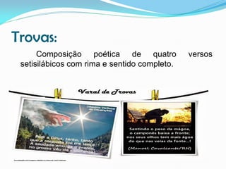 Trovas:
Composição poética de quatro
setisilábicos com rima e sentido completo.

versos

 