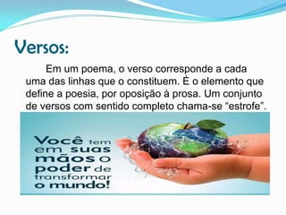 Versos:
Em um poema, o verso corresponde a cada
uma das linhas que o constituem. É o elemento que
define a poesia, por oposição à prosa. Um conjunto
de versos com sentido completo chama-se “estrofe”.

 