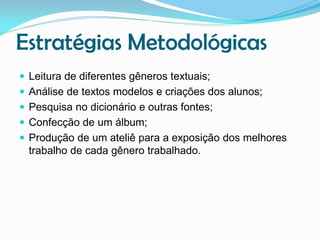 Estratégias Metodológicas
 Leitura de diferentes gêneros textuais;
 Análise de textos modelos e criações dos alunos;
 Pesquisa no dicionário e outras fontes;
 Confecção de um álbum;

 Produção de um ateliê para a exposição dos melhores

trabalho de cada gênero trabalhado.

 
