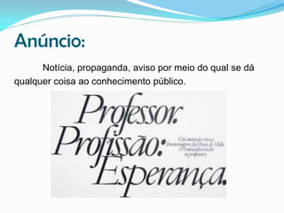Anúncio:
Notícia, propaganda, aviso por meio do qual se dá
qualquer coisa ao conhecimento público.

 