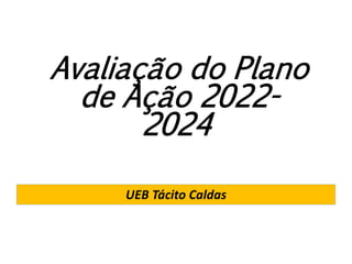 Avaliação do Plano
de Ação 2022-
2024
UEB Tácito Caldas
 