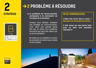 vaisonventouxtourismePRO 
2 PROBLÈME À RÉSOUDRE 
2 
STRATÉGIE 
Le problème de communication correspond à la conclusion de l’analyse de la situation. 
Lorsque vous décidez d’adopter une stratégie de communication, c’est, dans une grande partie des cas, en raison d’un problème rencontré (qui peut être résolu par la communication). 
Ne traitez qu’un problème à la fois, les solutions en seront plus claires et plus ciblées. 
L’hôtel doit ouvrir dans 6 mois, il doit partir en conquête de clients... 
Il doit miser sur ses points forts pour ce faire une première clientèle !!! 
PB DE COMMUNICATION :  