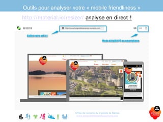Outils pour analyser votre « mobile friendliness »
Office de tourisme du Vignoble de Nantes
www.levignobledenantes-tourisme.com
http://material.io/resizer/ analyse en direct !
 