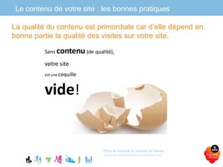 Office de tourisme du Vignoble de Nantes
www.levignobledenantes-tourisme.com
La qualité du contenu est primordiale car d’elle dépend en
bonne partie la qualité des visites sur votre site.
Le contenu de votre site : les bonnes pratiques
 