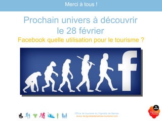 Office de tourisme du Vignoble de Nantes
www.levignobledenantes-tourisme.com
Merci à tous !
Prochain univers à découvrir
le 28 février
Facebook quelle utilisation pour le tourisme ?
 