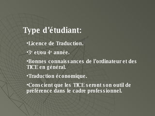 Type d’étudiant : Licence de Traduction. 3 e  et/ou 4 e  année. Bonnes connaissances de l’ordinateur et des TICE en général. Traduction économique. Conscient que les TICE seront son outil de préférence dans le cadre professionnel. 