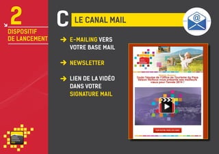 2

dispositif
de lancement

C

Le canal mail
E-mailing vers
votre base mail
Newsletter
lien de la vidéo
dans votre
signature mail

va i s on
ventou x
touris m e
P RO

 