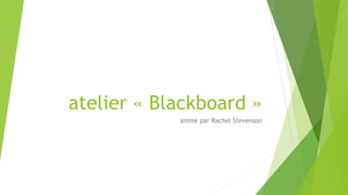 atelier « Blackboard »
animé par Rachel Stevenson
 