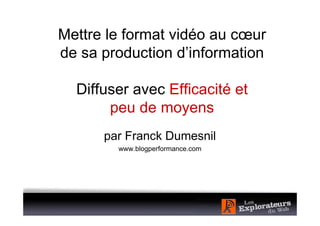 Mettre le format vidéo au cœur
de sa production d’information

  Diffuser avec Efficacité et
       peu de moyens
      par Franck Dumesnil
        www.blogperformance.com
 