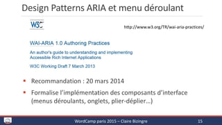 Design Patterns ARIA et menu déroulant
 Recommandation : 20 mars 2014
 Formalise l’implémentation des composants d’interface
(menus déroulants, onglets, plier-déplier…)
WordCamp paris 2015 – Claire Bizingre 15
http://www.w3.org/TR/wai-aria-practices/
 