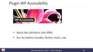 Plugin WP Accessibility
 Ajout des attributs role ARIA
 Sur les balises header, footer, main, nav
WordCamp paris 2015 – Claire Bizingre 24
 