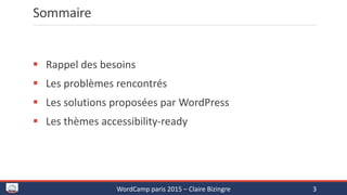 Sommaire
 Rappel des besoins
 Les problèmes rencontrés
 Les solutions proposées par WordPress
 Les thèmes accessibility-ready
WordCamp paris 2015 – Claire Bizingre 3
 