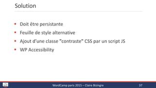 Solution
 Doit être persistante
 Feuille de style alternative
 Ajout d’une classe "contraste" CSS par un script JS
 WP Accessibility
WordCamp paris 2015 – Claire Bizingre 37
 