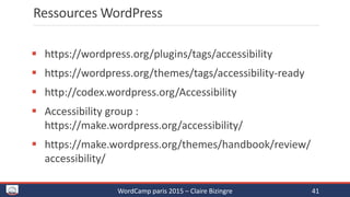 Ressources WordPress
 https://wordpress.org/plugins/tags/accessibility
 https://wordpress.org/themes/tags/accessibility-ready
 http://codex.wordpress.org/Accessibility
 Accessibility group :
https://make.wordpress.org/accessibility/
 https://make.wordpress.org/themes/handbook/review/
accessibility/
WordCamp paris 2015 – Claire Bizingre 41
 
