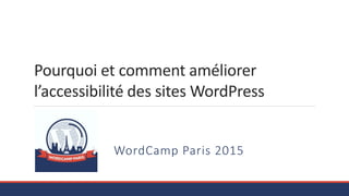 Pourquoi et comment améliorer
l’accessibilité des sites WordPress
WordCamp Paris 2015
 