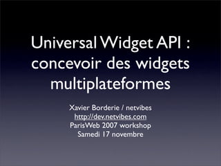 Universal Widget API :
concevoir des widgets
  multiplateformes
     Xavier Borderie / netvibes
      http://dev.netvibes.com
     ParisWeb 2007 workshop
       Samedi 17 novembre