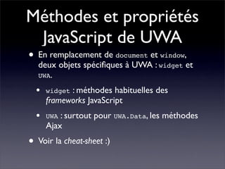 Méthodes et propriétés
 JavaScript de UWA
• En remplacement de document et window,
  deux objets spéciﬁques à UWA : widget...