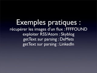 Exemples pratiques :
récupérer les images d’un ﬂux : FFFFOUND
       exploiter RSS/Atom : Skyblog
       getText sur parsi...