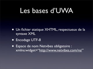 Les bases d’UWA

• Un ﬁchier statique XHTML, respectueux de la
  syntaxe XML
• Encodage UTF-8
• Espace de nom Netvibes obl...