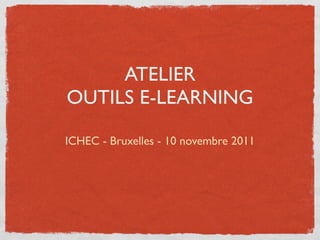 ATELIER
OUTILS E-LEARNING

ICHEC - Bruxelles - 10 novembre 2011
 