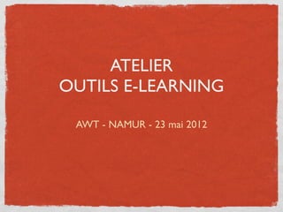 ATELIER
OUTILS E-LEARNING

 AWT - NAMUR - 23 mai 2012
 