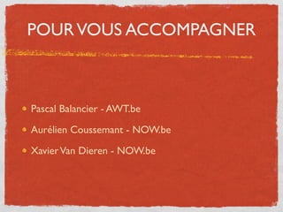 POUR VOUS ACCOMPAGNER



Pascal Balancier - AWT.be

Aurélien Coussemant - NOW.be

Xavier Van Dieren - NOW.be
 