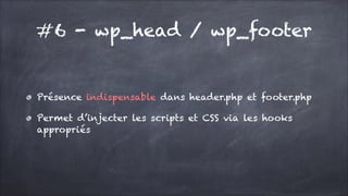 #6 - wp_head / wp_footer

Présence indispensable dans header.php et footer.php
Permet d’injecter les scripts et CSS via les hooks
appropriés

 