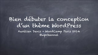 Bien débuter la conception  
d’un thème WordPress
Aurélien Denis - WordCamp Paris 2014
@wpchannel

 