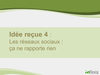 Idée reçue 4 :
Les réseaux sociaux :
ça ne rapporte rien
 