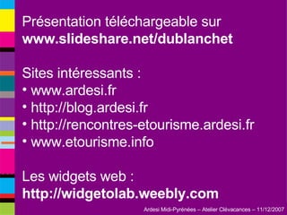 Présentation téléchargeable sur  www.slideshare.net/dublanchet Sites intéressants : www.ardesi.fr http://blog.ardesi.fr http://rencontres-etourisme.ardesi.fr www.etourisme.info Les widgets web :  http://widgetolab.weebly.com 