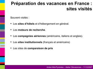 Souvent visités : Les  sites d’hôtels  et d’hébergement en général. Les  moteurs de recherche . Les  compagnies aériennes  (américains, italiens et anglais). Les  sites institutionnels  (français et américains) Les sites de  comparaison de prix Préparation des vacances en France : sites visités 
