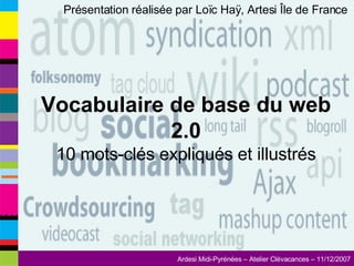 Présentation réalisée par Loïc Haÿ, Artesi Île de France  Vocabulaire de base du web 2.0 10 mots-clés expliqués et illustrés 