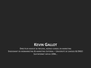 KEVIN GALLOT
DIRECTEUR ASSOCIÉ DE INFLEXIA, AGENCE-CONSEIL EN MARKETING
ENSEIGNANT EN WEBMARKETING & MARKETING ÉDITORIAL – UNIVERSITÉ DE LIMOGES & ENSCI
SUR INTERNET DEPUIS 1996…

 