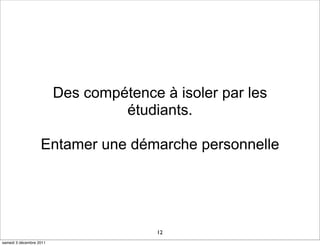 Des compétence à isoler par les
                                  étudiants.

                   Entamer une démarche personnelle




                                        12
samedi 3 décembre 2011
 