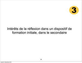 3

            Intérêts de la réflexion dans un dispositif de
                formation initiale, dans le secondaire




                                   19
samedi 3 décembre 2011
 