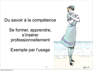 Du savoir à la compétence

              Se former, apprendre,
                     s’insérer
               professionnellement

                 Exemple par l’usage


                                  2
samedi 3 décembre 2011
 