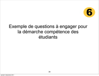 6
             Exemple de questions à engager pour
                la démarche compétence des
                          étudiants




                              34
samedi 3 décembre 2011
 