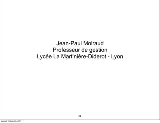 Jean-Paul Moiraud
                               Professeur de gestion
                         Lycée La Martinière-Diderot - Lyon




                                         42
samedi 3 décembre 2011
 
