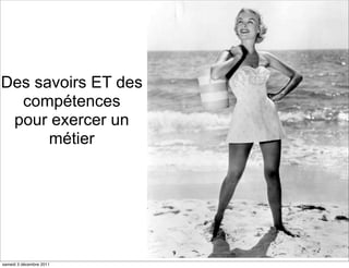 Des savoirs ET des
  compétences
 pour exercer un
      métier




                         9
samedi 3 décembre 2011
 