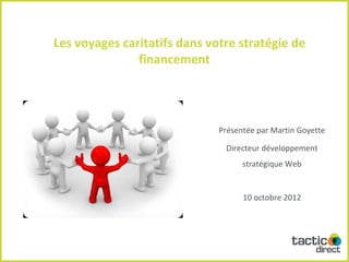 Les voyages caritatifs dans votre stratégie de
               financement




                              Présentée par Martin Goyette

                               Directeur développement
                                    stratégique Web


                                    10 octobre 2012




                                                         1
 