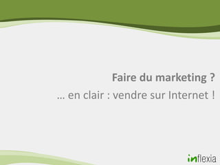 Faire du marketing ?
… en clair : vendre sur Internet !
 
