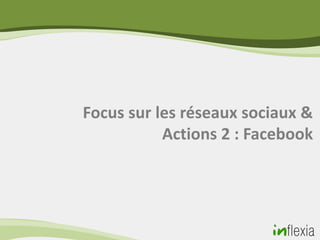 Focus sur les réseaux sociaux &
           Actions 2 : Facebook
 