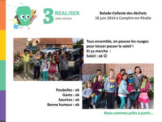 Balade-Collecte des déchets
18 juin 2014 à Camphin-en-Pévèle
Tous ensemble, on pousse les nuages
pour laisser passer le soleil !
Et ça marche :
Soleil : ok 
Poubelles : ok
Gants : ok
Sourires : ok
Bonne humeur : ok
Nous sommes prêts à partir…
 